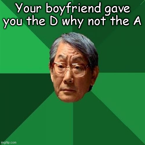 High Expectations Asian Father | Your boyfriend gave you the D why not the A | image tagged in memes,high expectations asian father | made w/ Imgflip meme maker