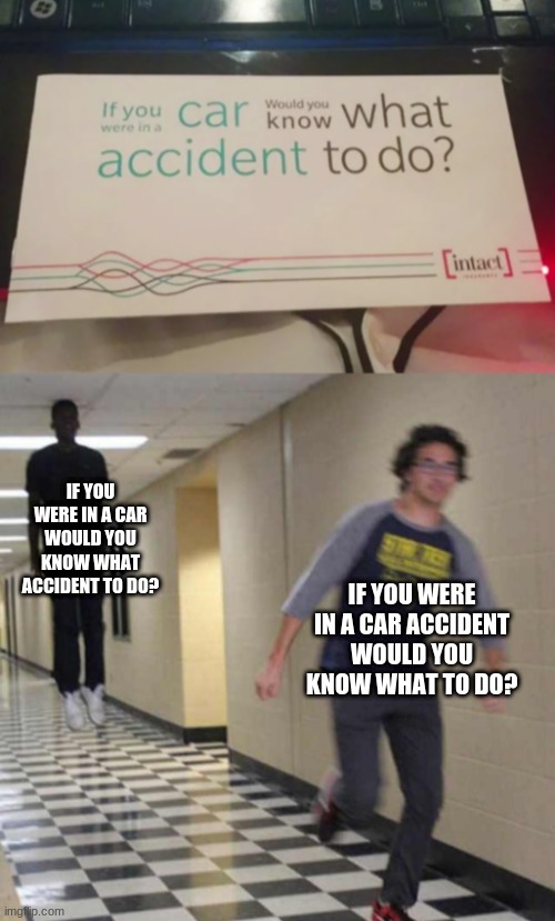 IF YOU WERE IN A CAR WOULD YOU KNOW WHAT ACCIDENT TO DO? IF YOU WERE IN A CAR ACCIDENT WOULD YOU KNOW WHAT TO DO? | image tagged in floating boy chasing running boy | made w/ Imgflip meme maker
