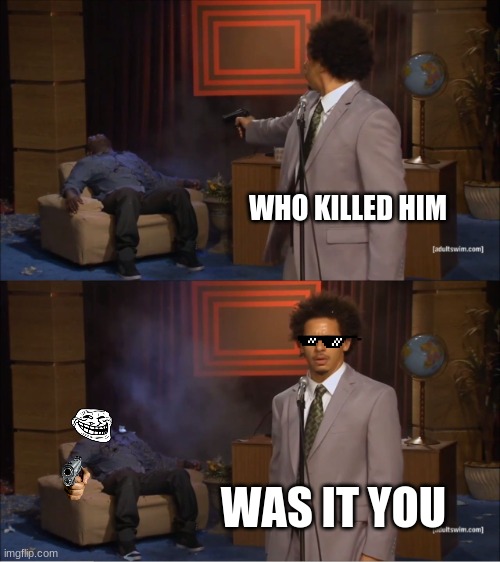 Who Killed Hannibal Meme | WHO KILLED HIM; WAS IT YOU | image tagged in memes,who killed hannibal | made w/ Imgflip meme maker