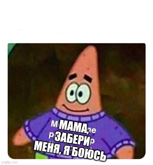 Patrick Mom come pick me up I'm scared | МАМА, ЗАБЕРИ МЕНЯ, Я БОЮСЬ | image tagged in patrick mom come pick me up i'm scared | made w/ Imgflip meme maker