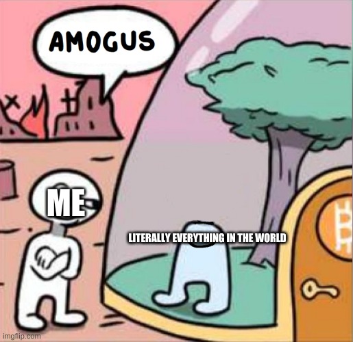 amog us | ME; LITERALLY EVERYTHING IN THE WORLD | image tagged in amogus | made w/ Imgflip meme maker