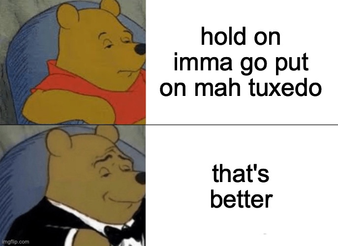 what if the true meaning of this template is that he just left to put on his tux and then came back | hold on imma go put on mah tuxedo; that's better | image tagged in memes,tuxedo winnie the pooh | made w/ Imgflip meme maker