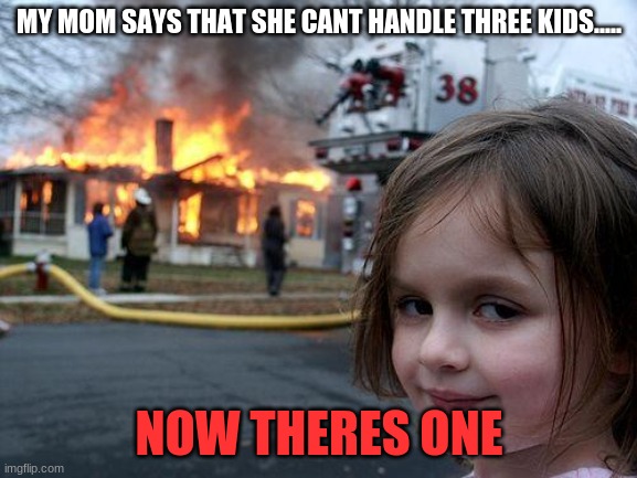 Disaster Girl | MY MOM SAYS THAT SHE CANT HANDLE THREE KIDS..... NOW THERES ONE | image tagged in memes,disaster girl | made w/ Imgflip meme maker
