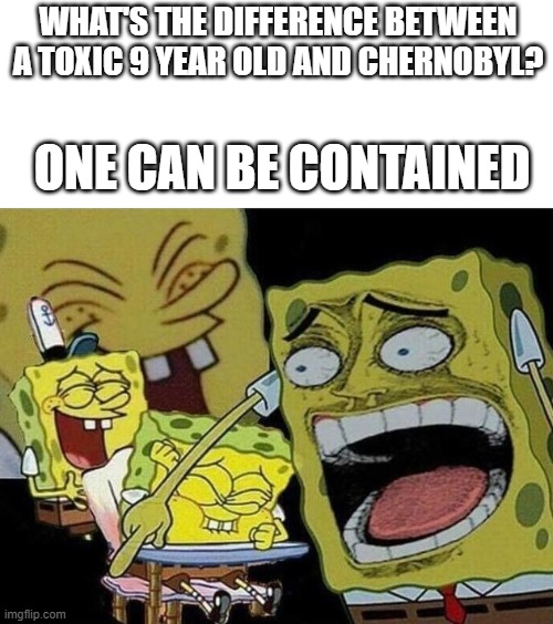 Spongebob laughing Hysterically | WHAT'S THE DIFFERENCE BETWEEN A TOXIC 9 YEAR OLD AND CHERNOBYL? ONE CAN BE CONTAINED | image tagged in spongebob laughing hysterically,jokes,funny,memes,meme,funny memes | made w/ Imgflip meme maker