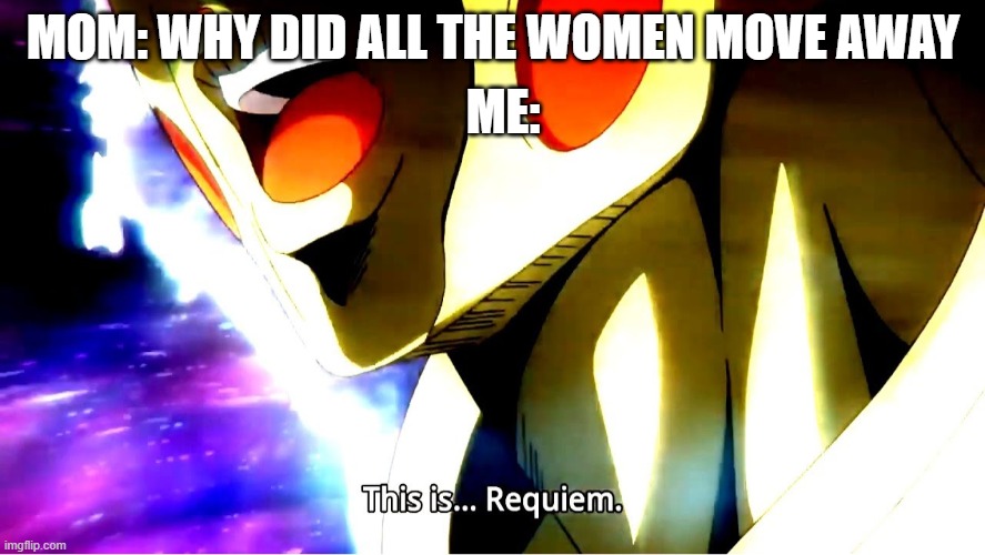 This is requiem | ME:; MOM: WHY DID ALL THE WOMEN MOVE AWAY | image tagged in this is requiem | made w/ Imgflip meme maker