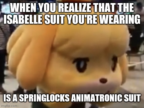 Isabelle Omg | WHEN YOU REALIZE THAT THE ISABELLE SUIT YOU'RE WEARING; IS A SPRINGLOCKS ANIMATRONIC SUIT | image tagged in isabelle omg | made w/ Imgflip meme maker