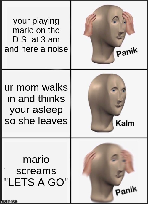 literally life | your playing mario on the D.S. at 3 am and here a noise; ur mom walks in and thinks your asleep so she leaves; mario screams "LETS A GO" | image tagged in memes,panik kalm panik,memes | made w/ Imgflip meme maker