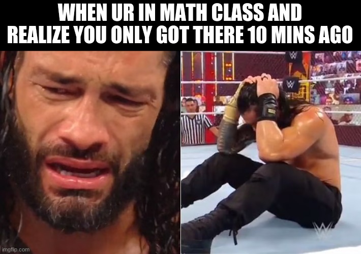 Life is hard, Just Like math class | WHEN UR IN MATH CLASS AND REALIZE YOU ONLY GOT THERE 10 MINS AGO | image tagged in crying roman reigns | made w/ Imgflip meme maker