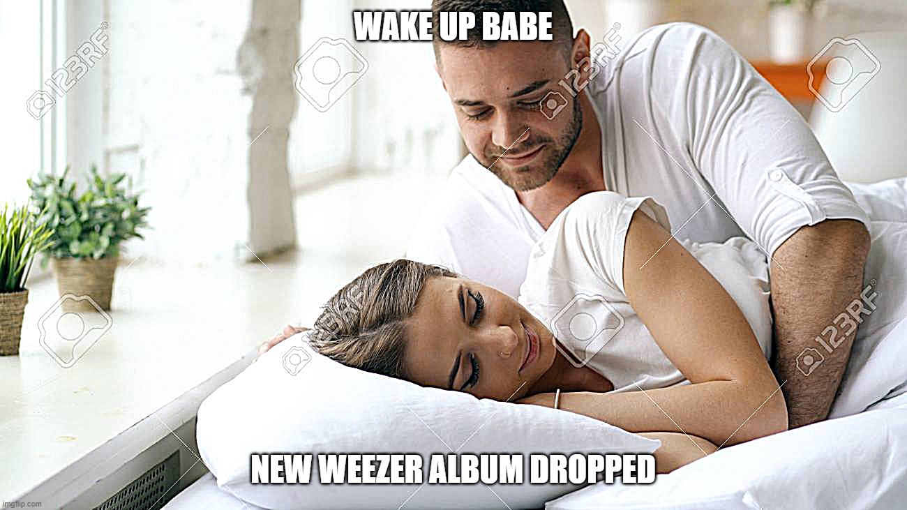 Wake Up Babe | WAKE UP BABE; NEW WEEZER ALBUM DROPPED | image tagged in wake up babe | made w/ Imgflip meme maker