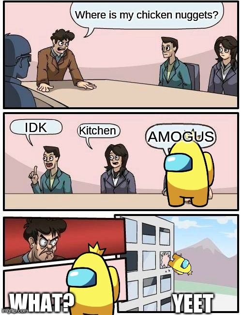 Boardroom Meeting Suggestion Meme | Where is my chicken nuggets? IDK; Kitchen; AMOGUS; WHAT? YEET | image tagged in memes,boardroom meeting suggestion | made w/ Imgflip meme maker