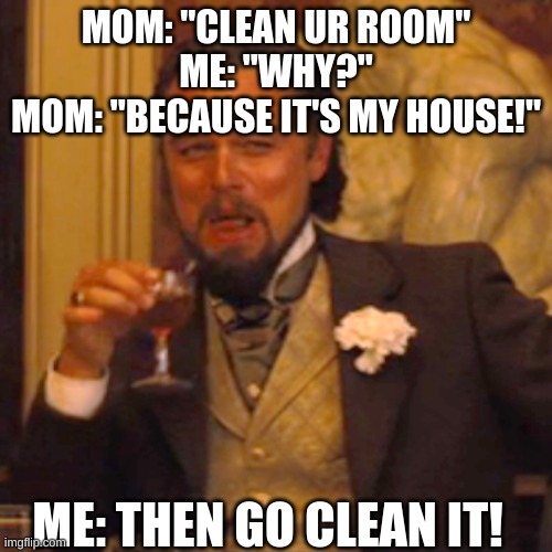 Laughing Leo Meme |  MOM: "CLEAN UR ROOM"
ME: "WHY?"
MOM: "BECAUSE IT'S MY HOUSE!"; ME: THEN GO CLEAN IT! | image tagged in memes,laughing leo | made w/ Imgflip meme maker