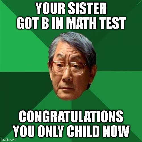 High Expectations Asian Father | YOUR SISTER GOT B IN MATH TEST; CONGRATULATIONS YOU ONLY CHILD NOW | image tagged in memes,high expectations asian father | made w/ Imgflip meme maker