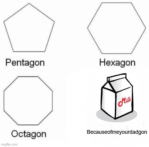 Pentagon Hexagon Octagon Meme |  Becauseofmeyourdadgon | image tagged in memes,pentagon hexagon octagon | made w/ Imgflip meme maker