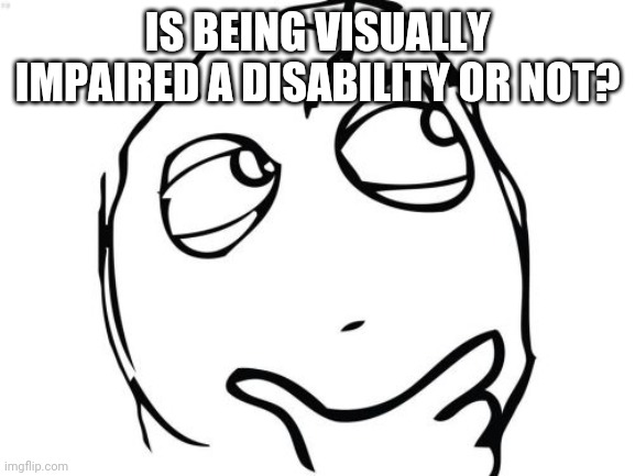 hmmmmmmmm |  IS BEING VISUALLY IMPAIRED A DISABILITY OR NOT? | image tagged in memes,question rage face | made w/ Imgflip meme maker