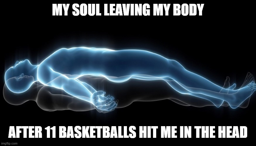 Soul leaving body | MY SOUL LEAVING MY BODY; AFTER 11 BASKETBALLS HIT ME IN THE HEAD | image tagged in soul leaving body | made w/ Imgflip meme maker