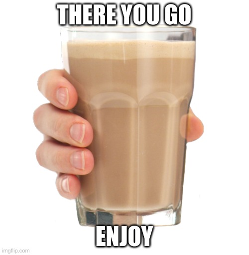 Choccy Milk | THERE YOU GO ENJOY | image tagged in choccy milk | made w/ Imgflip meme maker