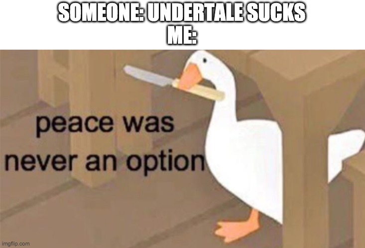 UnDerTalE sUckS | SOMEONE: UNDERTALE SUCKS
ME: | image tagged in untitled goose peace was never an option | made w/ Imgflip meme maker