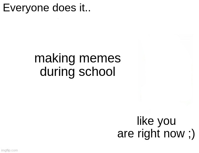 I know you are doing it | Everyone does it.. making memes during school; like you are right now ;) | image tagged in memes | made w/ Imgflip meme maker