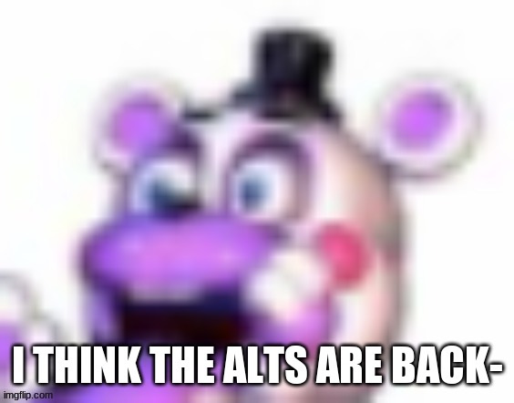 lmao give us a break you asshole | I THINK THE ALTS ARE BACK- | image tagged in helpy oh no | made w/ Imgflip meme maker