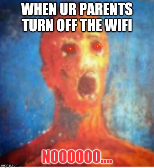 whyyy.... :( | WHEN UR PARENTS TURN OFF THE WIFI; NOOOOOO.... | image tagged in meme | made w/ Imgflip meme maker