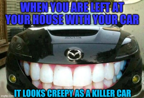 smiling creppy mazda car | WHEN YOU ARE LEFT AT YOUR HOUSE WITH YOUR CAR; IT LOOKS CREEPY AS A KILLER CAR | image tagged in smiling mazda,creppy car,smiling car | made w/ Imgflip meme maker