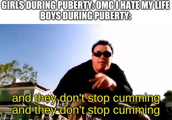 yes | GIRLS DURING PUBERTY: OMG I HATE MY LIFE
BOYS DURING PUBERTY:; and they don't stop cumming and they don't stop cumming | image tagged in memes,puberty | made w/ Imgflip meme maker