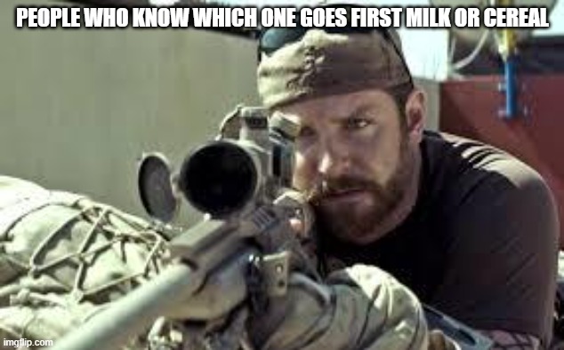 American Sniper | PEOPLE WHO KNOW WHICH ONE GOES FIRST MILK OR CEREAL | image tagged in american sniper | made w/ Imgflip meme maker