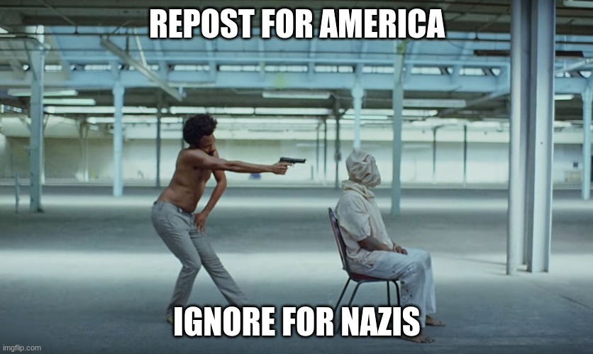 This is America | REPOST FOR AMERICA; IGNORE FOR NAZIS | image tagged in this is america | made w/ Imgflip meme maker