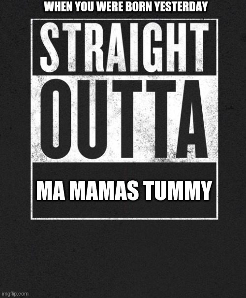 Straight Outta X blank template | WHEN YOU WERE BORN YESTERDAY; MA MAMAS TUMMY | image tagged in straight outta x blank template | made w/ Imgflip meme maker