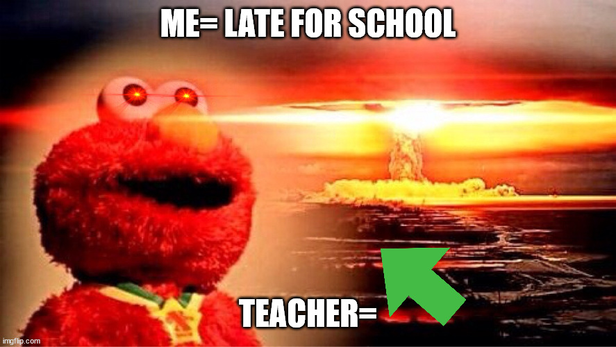 When the teacher is mad | ME= LATE FOR SCHOOL; TEACHER= | image tagged in elmo nuclear explosion | made w/ Imgflip meme maker