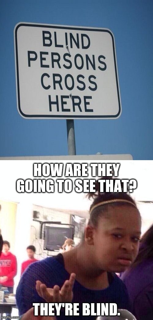 Blind persons cross here |  HOW ARE THEY GOING TO SEE THAT? THEY'RE BLIND. | image tagged in memes,black girl wat,reposts,repost,signs,blind | made w/ Imgflip meme maker