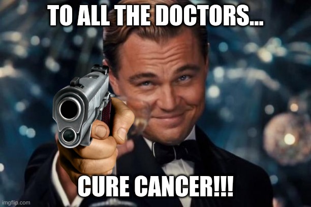 cccc | TO ALL THE DOCTORS... CURE CANCER!!! | image tagged in memes,leonardo dicaprio cheers | made w/ Imgflip meme maker