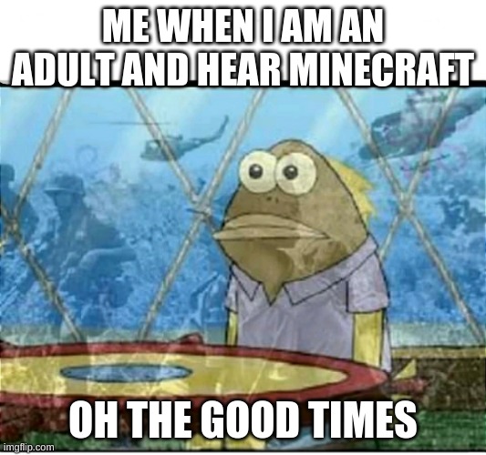 SpongeBob Fish Vietnam Flashback | ME WHEN I AM AN ADULT AND HEAR MINECRAFT; OH THE GOOD TIMES | image tagged in spongebob fish vietnam flashback | made w/ Imgflip meme maker