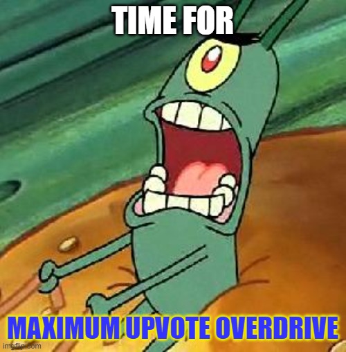 Plankton maximum Overdrive | TIME FOR MAXIMUM UPVOTE OVERDRIVE | image tagged in plankton maximum overdrive | made w/ Imgflip meme maker