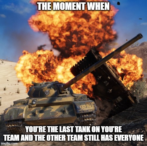 last one | THE MOMENT WHEN; YOU'RE THE LAST TANK ON YOU'RE TEAM AND THE OTHER TEAM STILL HAS EVERYONE | image tagged in wot tank explosion,last man standing | made w/ Imgflip meme maker