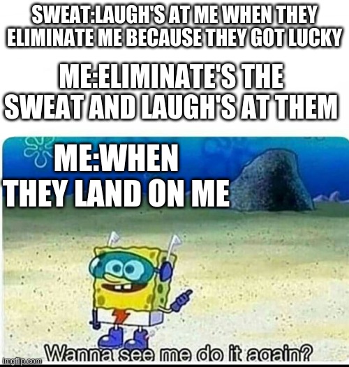 Spongebob wanna see me do it again | SWEAT:LAUGH'S AT ME WHEN THEY ELIMINATE ME BECAUSE THEY GOT LUCKY; ME:ELIMINATE'S THE SWEAT AND LAUGH'S AT THEM; ME:WHEN THEY LAND ON ME | image tagged in spongebob wanna see me do it again | made w/ Imgflip meme maker