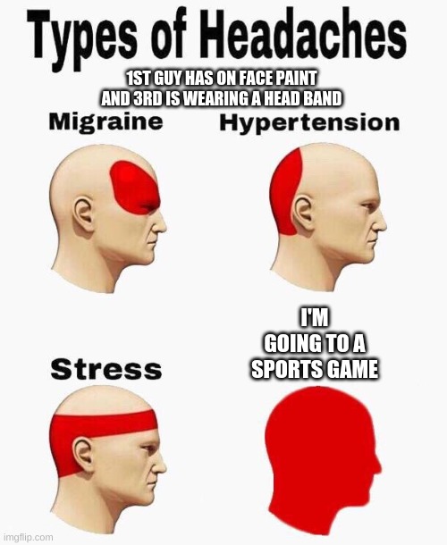 sports wear all except for one | 1ST GUY HAS ON FACE PAINT AND 3RD IS WEARING A HEAD BAND; I'M GOING TO A SPORTS GAME | image tagged in headaches | made w/ Imgflip meme maker