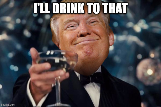 Trump Toast | I'LL DRINK TO THAT | image tagged in trump toast | made w/ Imgflip meme maker