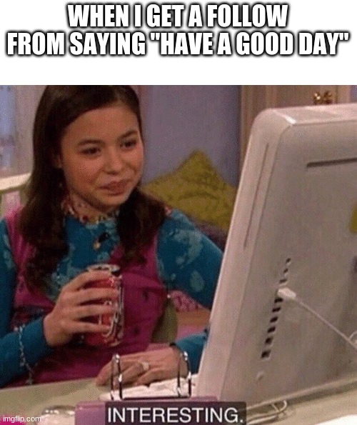 iCarly Interesting | WHEN I GET A FOLLOW FROM SAYING "HAVE A GOOD DAY" | image tagged in icarly interesting | made w/ Imgflip meme maker