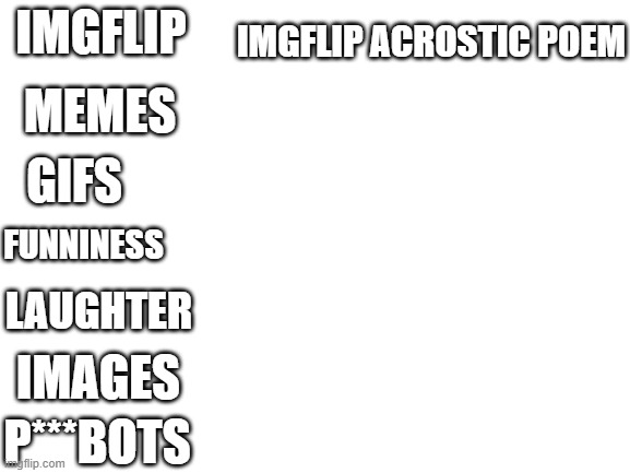 IMGflip | IMGFLIP ACROSTIC POEM; IMGFLIP; MEMES; GIFS; FUNNINESS; LAUGHTER; IMAGES; P***BOTS | image tagged in blank white template | made w/ Imgflip meme maker