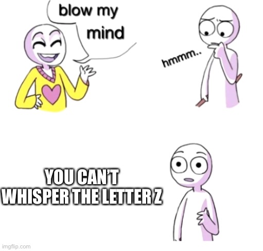 You can’t whisper it | YOU CAN’T WHISPER THE LETTER Z | image tagged in blow my mind,woah,the moment you realize,whisper | made w/ Imgflip meme maker