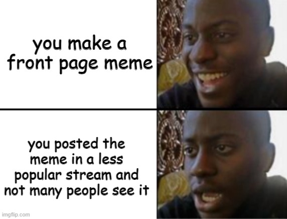 This always happens to me XD | you make a front page meme; you posted the meme in a less popular stream and not many people see it | image tagged in oh yeah oh no,front page,disappointed black guy,streams,oh wow are you actually reading these tags | made w/ Imgflip meme maker