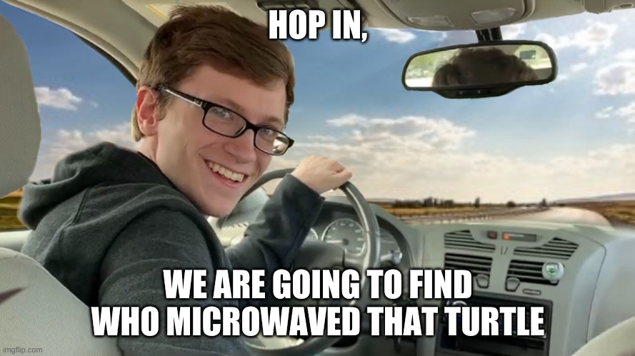 Hop in! | HOP IN, WE ARE GOING TO FIND WHO MICROWAVED THAT TURTLE | image tagged in hop in | made w/ Imgflip meme maker