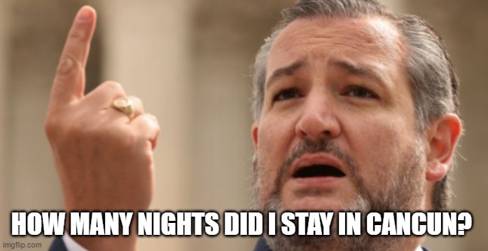 Ted Cruz Goes to Cancun | HOW MANY NIGHTS DID I STAY IN CANCUN? | image tagged in ted cruz,politics,political meme | made w/ Imgflip meme maker