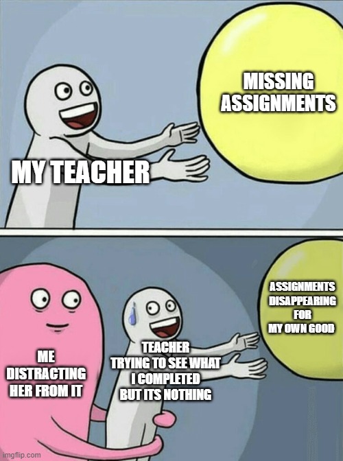 ummmm | MISSING ASSIGNMENTS; MY TEACHER; ASSIGNMENTS DISAPPEARING FOR MY OWN GOOD; TEACHER TRYING TO SEE WHAT I COMPLETED BUT ITS NOTHING; ME DISTRACTING HER FROM IT | image tagged in memes,running away balloon | made w/ Imgflip meme maker