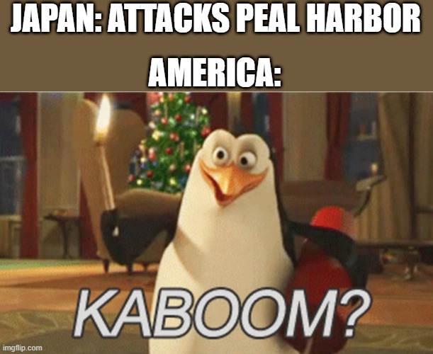 KaBo0m | JAPAN: ATTACKS PEAL HARBOR; AMERICA: | image tagged in penguins of madagascar kaboom,kaboom,history | made w/ Imgflip meme maker