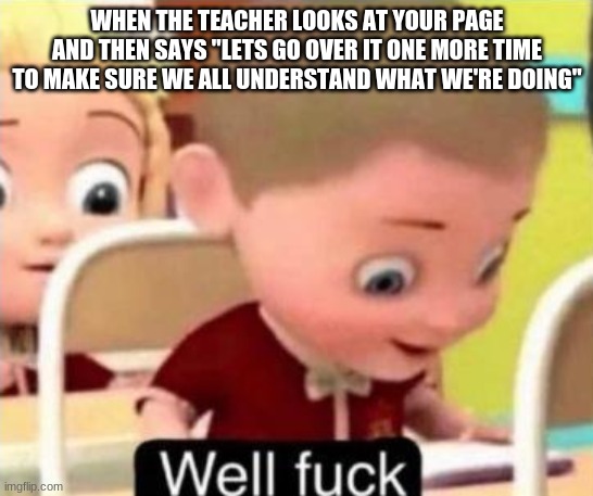 oooooof | WHEN THE TEACHER LOOKS AT YOUR PAGE AND THEN SAYS "LETS GO OVER IT ONE MORE TIME TO MAKE SURE WE ALL UNDERSTAND WHAT WE'RE DOING" | image tagged in well f ck | made w/ Imgflip meme maker
