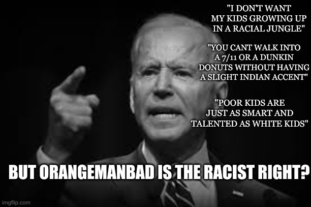 Racist | "I DON'T WANT MY KIDS GROWING UP IN A RACIAL JUNGLE"; "YOU CANT WALK INTO A 7/11 OR A DUNKIN DONUTS WITHOUT HAVING A SLIGHT INDIAN ACCENT"; "POOR KIDS ARE JUST AS SMART AND TALENTED AS WHITE KIDS"; BUT ORANGEMANBAD IS THE RACIST RIGHT? | image tagged in biden,conservatives,trump | made w/ Imgflip meme maker