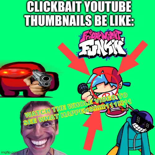 i don't even know | CLICKBAIT YOUTUBE THUMBNAILS BE LIKE:; WATCH THE WHOLE VIDEO TO SEE WHAT HAPPENS!!!!!!111!!!11 | image tagged in memes,blank transparent square,yeet,friday night funkin,clickbait | made w/ Imgflip meme maker