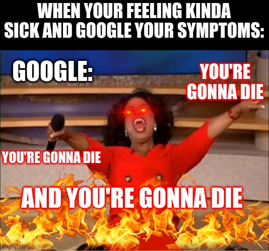 Oprah You Get A | WHEN YOUR FEELING KINDA SICK AND GOOGLE YOUR SYMPTOMS:; GOOGLE:; YOU'RE GONNA DIE; YOU'RE GONNA DIE; AND YOU'RE GONNA DIE | image tagged in memes,oprah you get a | made w/ Imgflip meme maker